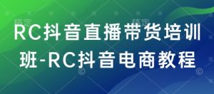 RC抖音直播带货培训班-RC抖音电商教程-花小钱干大事