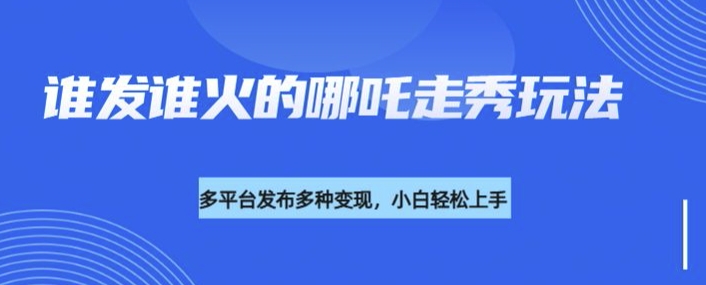 利用deepseek制作谁发谁火的哪吒2人物走秀视频，多平台发布多种变现-花小钱干大事