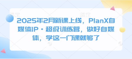 2025年2月新课上线，PlanX自媒体IP·超级训练营，做好自媒体，学这一门课就够了-花小钱干大事