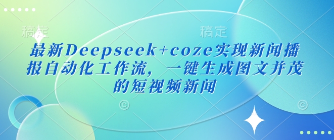 最新Deepseek+coze实现新闻播报自动化工作流，一键生成图文并茂的短视频新闻-花小钱干大事