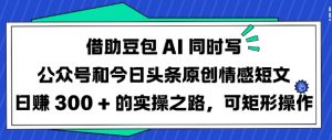 借助豆包AI同时写公众号和今日头条原创情感短文日入3张的实操之路,可矩形操作-花小钱干大事