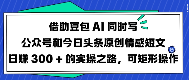 借助豆包AI同时写公众号和今日头条原创情感短文日入3张的实操之路，可矩形操作-花小钱干大事