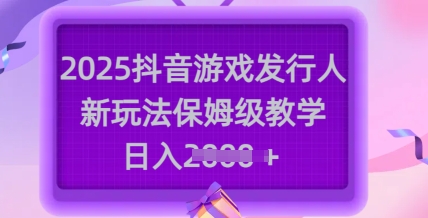 2025抖音游戏发行人新玩法，保姆级教学，日入多张-花小钱干大事