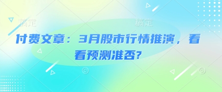 付费文章：3月股市行情推演，看看预测准否?-花小钱干大事