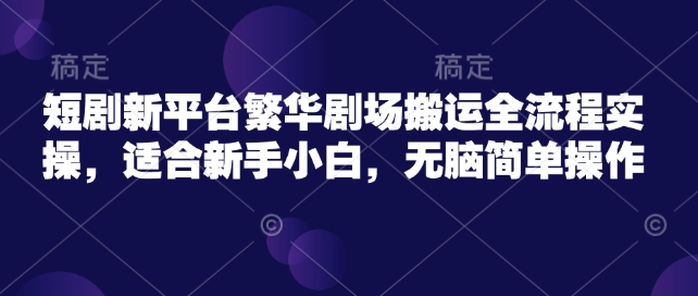 短剧新平台繁华剧场搬运全流程实操，适合新手小白，无脑简单操作-花小钱干大事