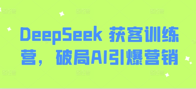 DeepSeek 获客训练营，破局AI引爆营销-花小钱干大事