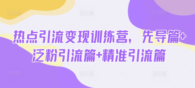 热点引流变现训练营，先导篇+泛粉引流篇+精准引流篇-花小钱干大事