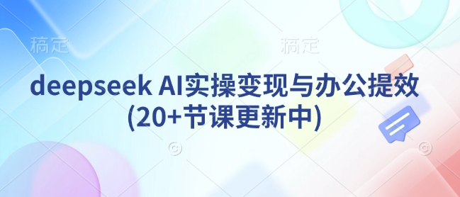 deepseek AI实操变现与办公提效(20+节课更新中)-花小钱干大事
