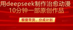 用deepseek制作治愈系漫剪,20分钟一部纯原创作品,多种变现渠道外面收费980-花小钱干大事