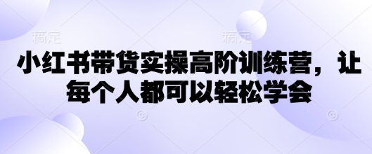 小红书带货实操高阶训练营，让每个人都可以轻松学会-花小钱干大事