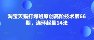 淘宝天猫打爆班原创高阶技术第66期,连环起量14法-花小钱干大事