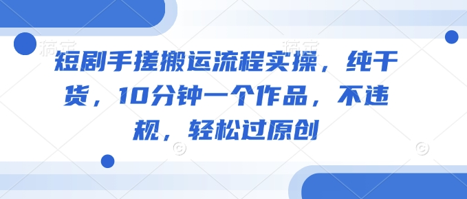 短剧手搓搬运流程实操，纯干货，10分钟一个作品，不违规，轻松过原创-花小钱干大事