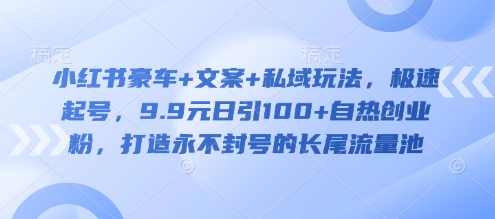 小红书豪车+文案+私域玩法，极速起号，9.9元日引100+自热创业粉，打造永不封号的长尾流量池-花小钱干大事
