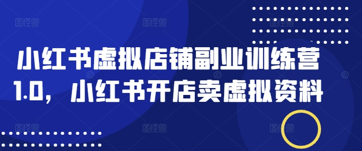 小红书虚拟店铺副业训练营1.0，小红书开店卖虚拟资料-花小钱干大事