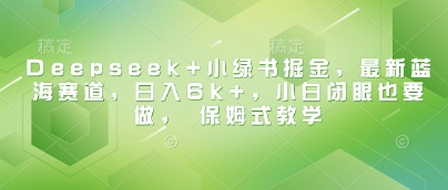 Deepseek+小绿书掘金，最新蓝海赛道，日入6k+，小白闭眼也要做， 保姆式教学-花小钱干大事