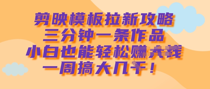 剪映模板拉新攻略，三分钟一条作品，小白也能轻松一周搞大几k-花小钱干大事