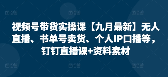 视频号带货实操课【25年3月最新】无人直播、书单号卖货、个人IP口播等，钉钉直播课+资料素材-花小钱干大事