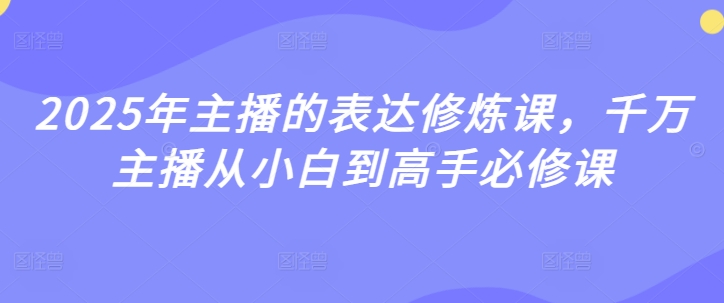 2025年主播的表达修炼课，千万主播从小白到高手必修课-花小钱干大事