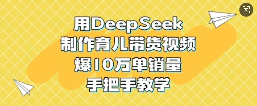 用DeepSeek制作育儿带货视频，爆10W单销量，手把手教学-花小钱干大事