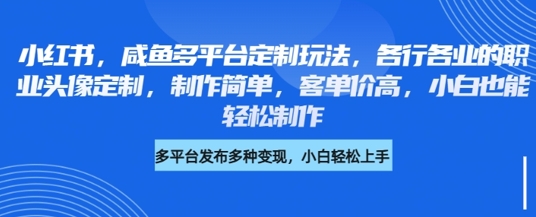 小红书咸鱼多平台定制玩法，各行各业的职业头像定制，制作简单，客单价高，小白也能轻松制作-花小钱干大事