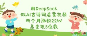 用DeepSeek做AI古诗词启蒙视频,两个月涨粉22W,总变现5位数-花小钱干大事