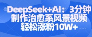 Deepseek+AI: 3分钟制作治愈系风景视频轻松涨粉10W-花小钱干大事