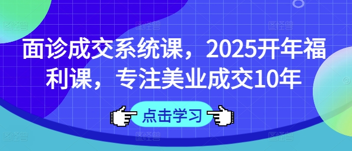 面诊成交系统课，2025开年福利课，专注美业成交10年-花小钱干大事