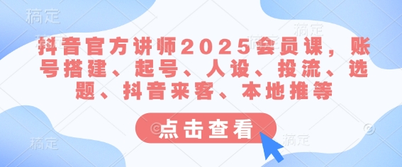 抖音官方讲师2025会员课，账号搭建、起号、人设、投流、选题、抖音来客、本地推等-花小钱干大事
