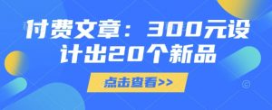 付费文章：300元设计出20个新品-花小钱干大事