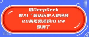 用DeepSeek做AI“复活历史人物”视频，20条视频涨粉10.2W，挣麻了-花小钱干大事