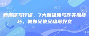 新媒体写作课,7大新媒体写作实操技巧,教你又快又稳写好文-花小钱干大事