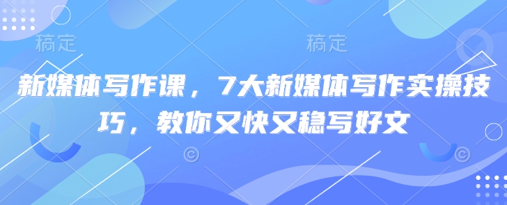 新媒体写作课，7大新媒体写作实操技巧，教你又快又稳写好文-花小钱干大事