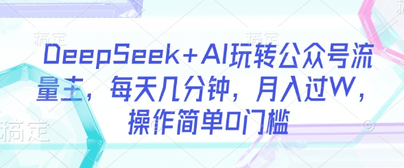 DeepSeek+AI玩转公众号流量主，每天几分钟，月入过W，操作简单0门槛-花小钱干大事