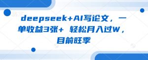 deepseek+AI写论文,一单收益3张+ 轻松月入过W,目前旺季-花小钱干大事