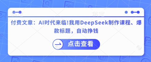 付费文章：AI时代来临！我用DeepSeek制作课程、爆款标题，自动挣钱-花小钱干大事