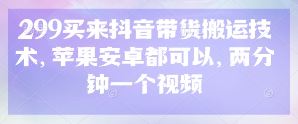 299买来抖音带货搬运技术，苹果安卓都可以，两分钟一个视频-花小钱干大事