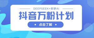 抖音万粉计划,利用DeepSeek+即梦AI生成视频,快速涨到万粉-花小钱干大事
