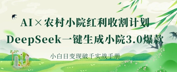 AI+农村小院红利收割：DeepSeek一键生成小院3.0爆款，小白日变现破千实战手册-花小钱干大事