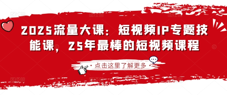 2025流量大课：短视频IP专题技能课，25年最棒的短视频课程-花小钱干大事