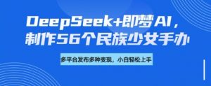 DeepSeek+即梦AI，制作56个民族少女手办，附详细教程+变现方向-花小钱干大事