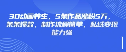 3D动画养生，5条作品涨粉5万，条条爆款，制作流程简单，私域变现能力强-花小钱干大事