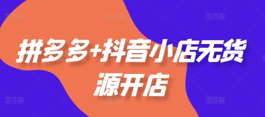 拼多多+抖音小店无货源开店，包括：选品、运营、基础、付费推广、爆款案例等(更新25年3月)-花小钱干大事