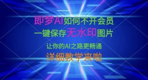 即梦AI如何不开会员，一键保存无水印图片，让你的AI之路更畅通，详细教学来啦-花小钱干大事