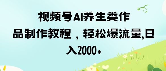 视频号ai养生类作品制作教程，轻松爆流量，日入数张-花小钱干大事