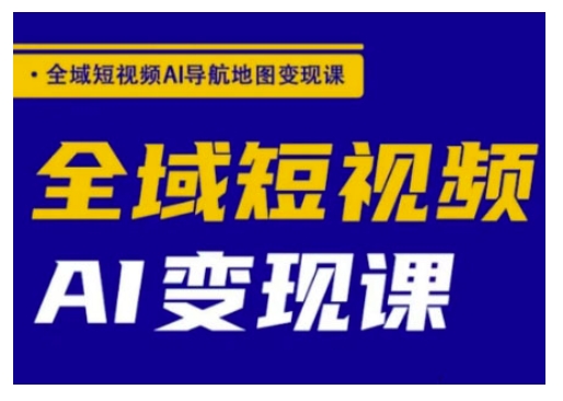 全域短视频AI导航地图变现课，全域短视频AI变现课-花小钱干大事