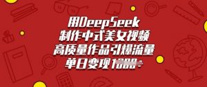 用DeepSeek制作中式美女视频,高质量作品引爆流量,单日变现多张-花小钱干大事