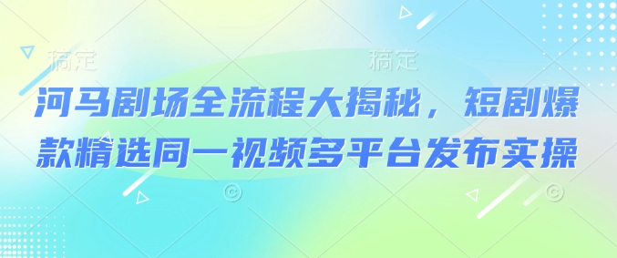 河马剧场全流程大揭秘，短剧爆款精选同一视频多平台发布实操-花小钱干大事
