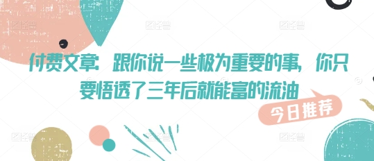 付费文章：跟你说一些极为重要的事，你只要悟透了 三年后 就能富的流油-花小钱干大事