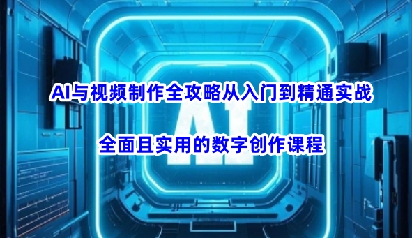 AI与视频制作全攻略从入门到精通实战，全面且实用的数字创作课程（更新3月）-花小钱干大事