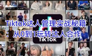 Tiktok达人管理实战秘籍:从0到1玩转达人合作-花小钱干大事